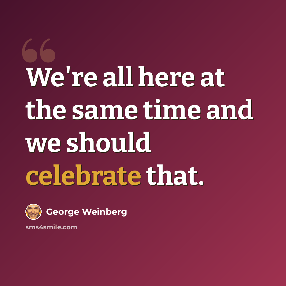 “We're all here at the same time and we should celebrate that.” quote by George Weinberg