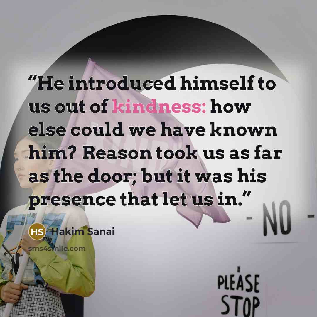“He introduced himself to us out of kindness: how else could we have known him? Reason took us as far as the door; but it was his presence that let us in.” quote by Hakim Sanai