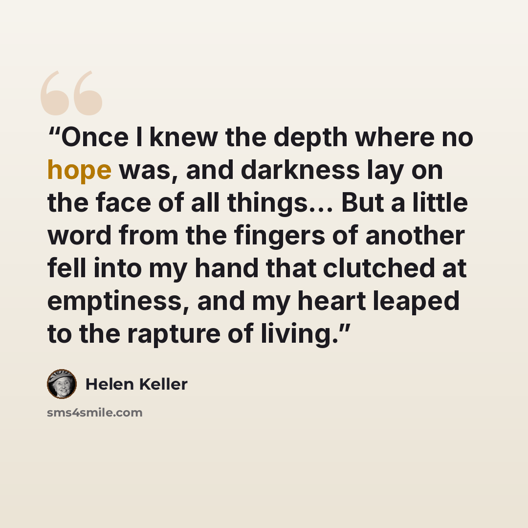 “Once I knew the depth where no hope was, and darkness lay on the face of all things... But a little word from the fingers of another fell into my hand that clutched at emptiness, and my heart leaped to the rapture of living.” quote by Helen Keller