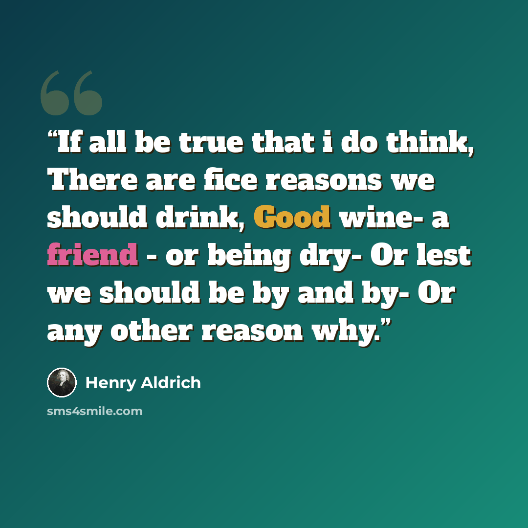 “If all be true that i do think, There are fice reasons we should drink, Good wine- a friend - or being dry- Or lest we should be by and by- Or any other reason why.” quote by Henry Aldrich