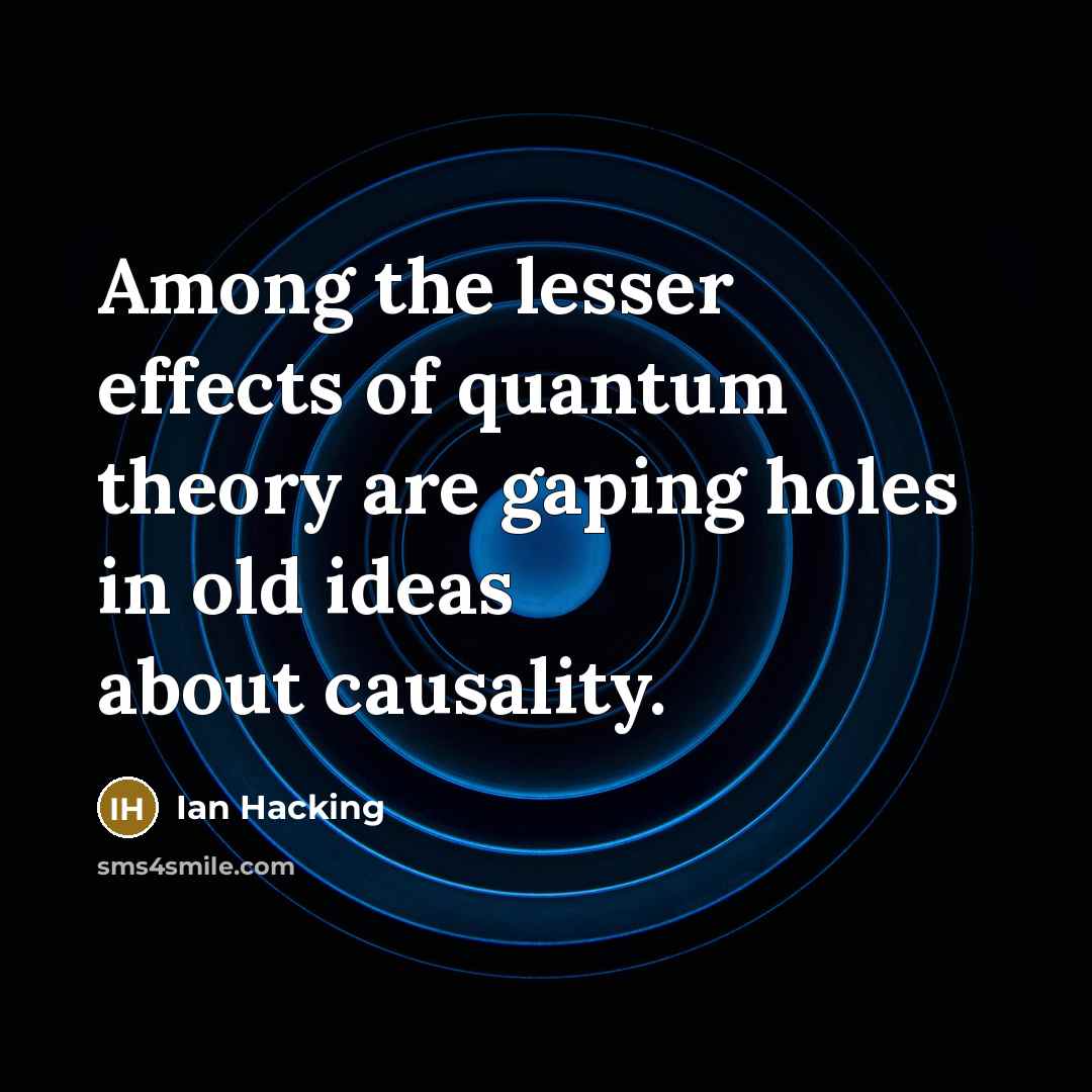 “Among the lesser effects of quantum theory are gaping holes in old ideas about causality.” quote by Ian Hacking