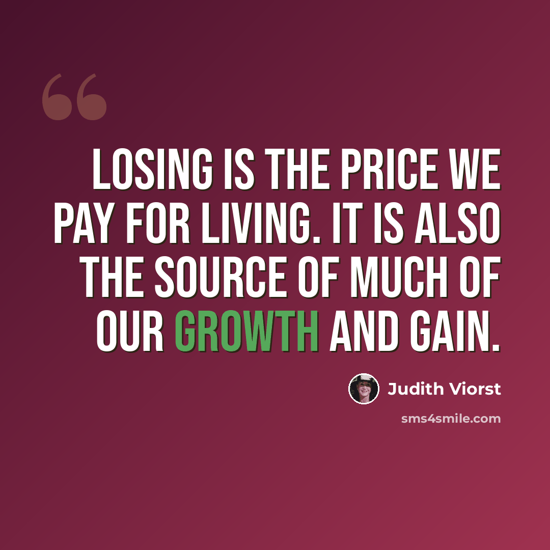 “Losing is the price we pay for living. It is also the source of much of our growth and gain.” quote by Judith Viorst