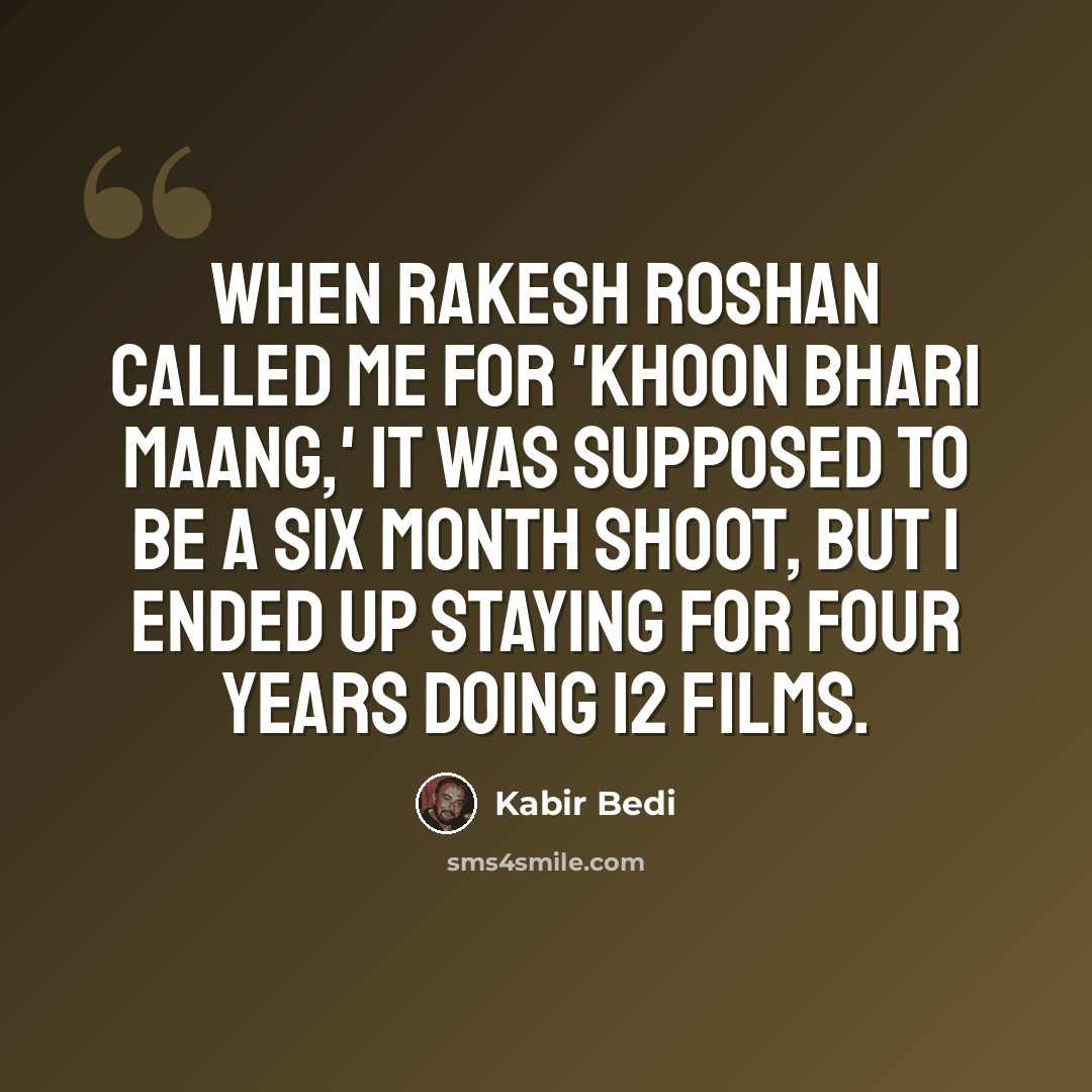 “When Rakesh Roshan called me for 'Khoon Bhari Maang,' it was supposed to be a six month shoot, but I ended up staying for four years doing 12 films.” quote by Kabir Bedi