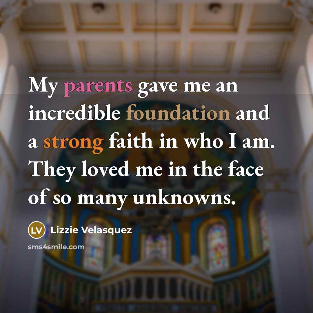 “My parents gave me an incredible foundation and a strong faith in who I am. They loved me in the face of so many unknowns.” quote by Lizzie Velasquez