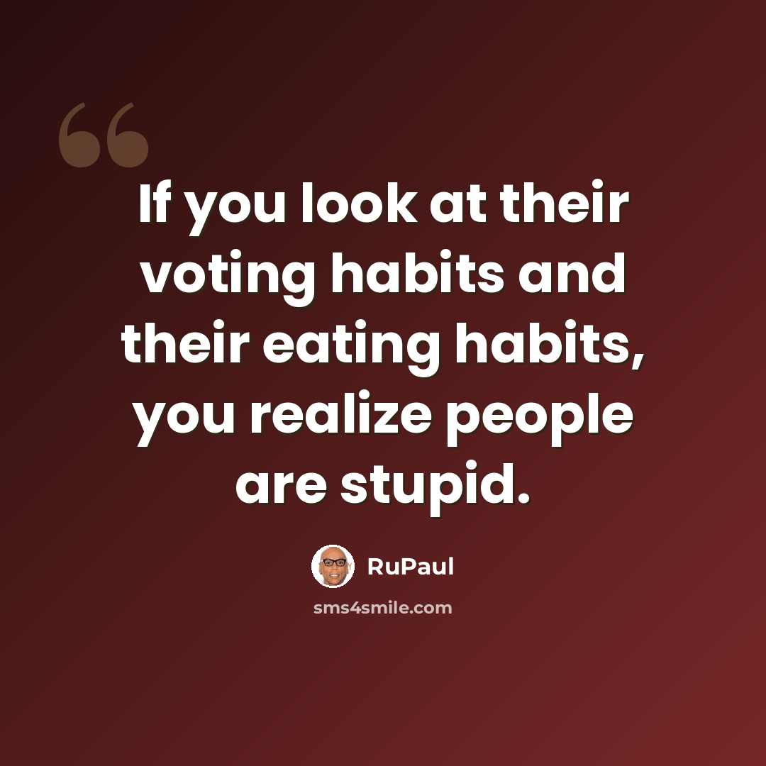 “If you look at their voting habits and their eating habits, you realize people are stupid.” quote by RuPaul