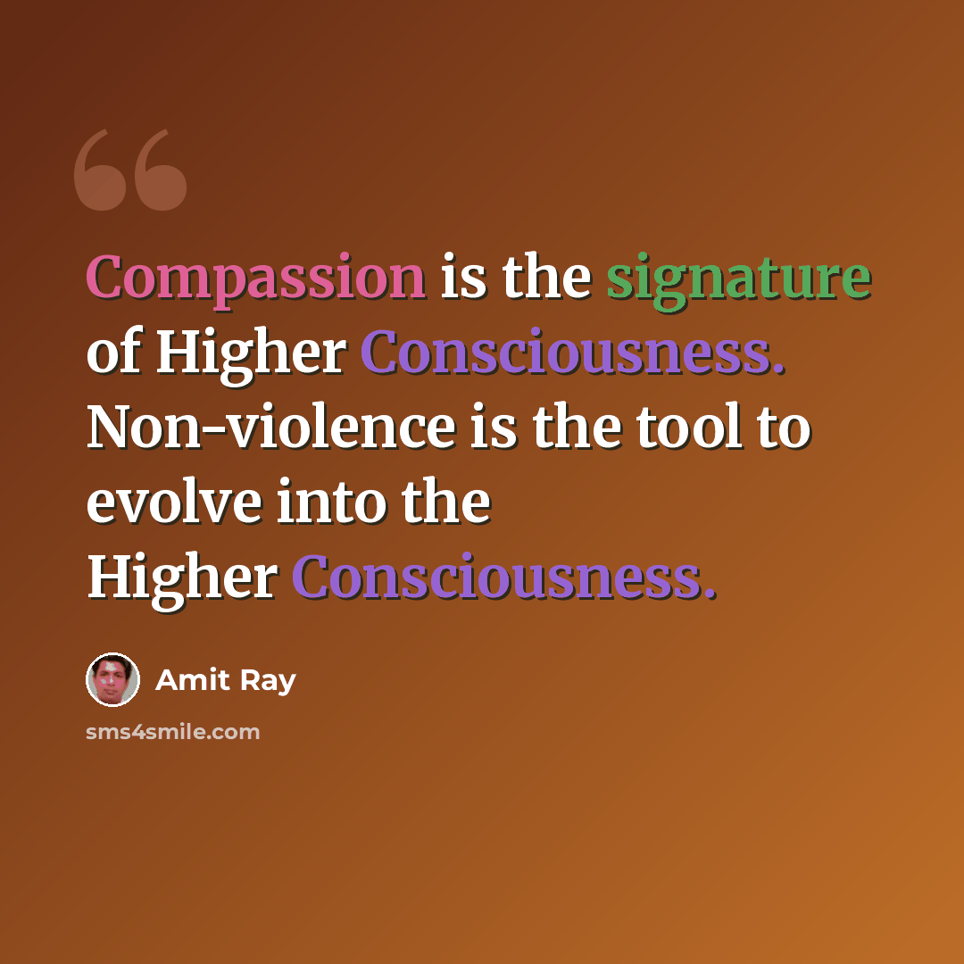 “Compassion is the signature of Higher Consciousness. Non-violence is the tool to evolve into the Higher Consciousness.” quote by Amit Ray