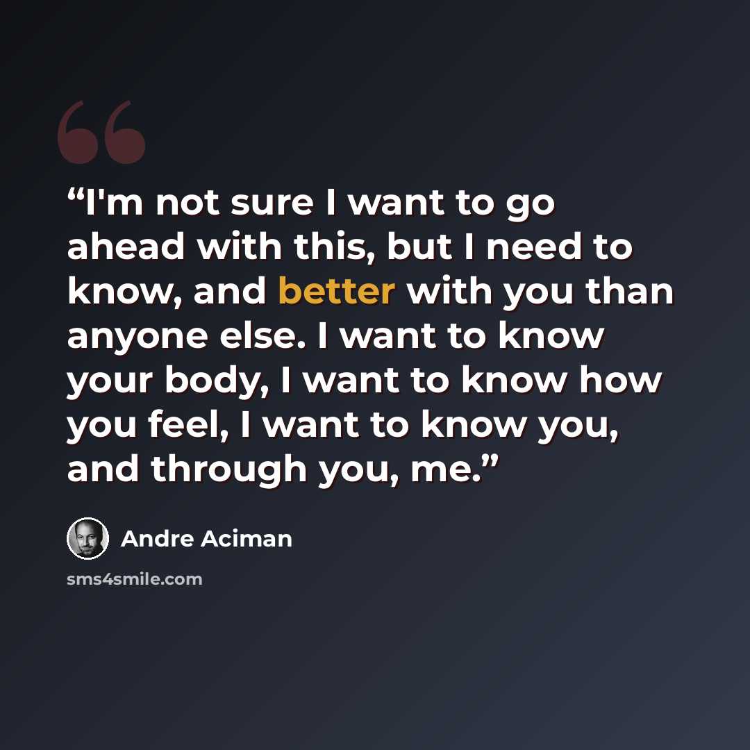 “I'm not sure I want to go ahead with this, but I need to know, and better with you than anyone else. I want to know your body, I want to know how you feel, I want to know you, and through you, me.” quote by André Aciman