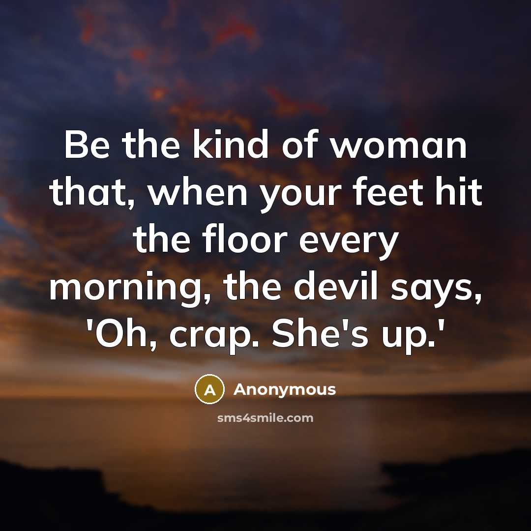 “Be the kind of woman that, when your feet hit the floor every morning, the devil says, 'Oh, crap. She's up.'” quote by Anonymous