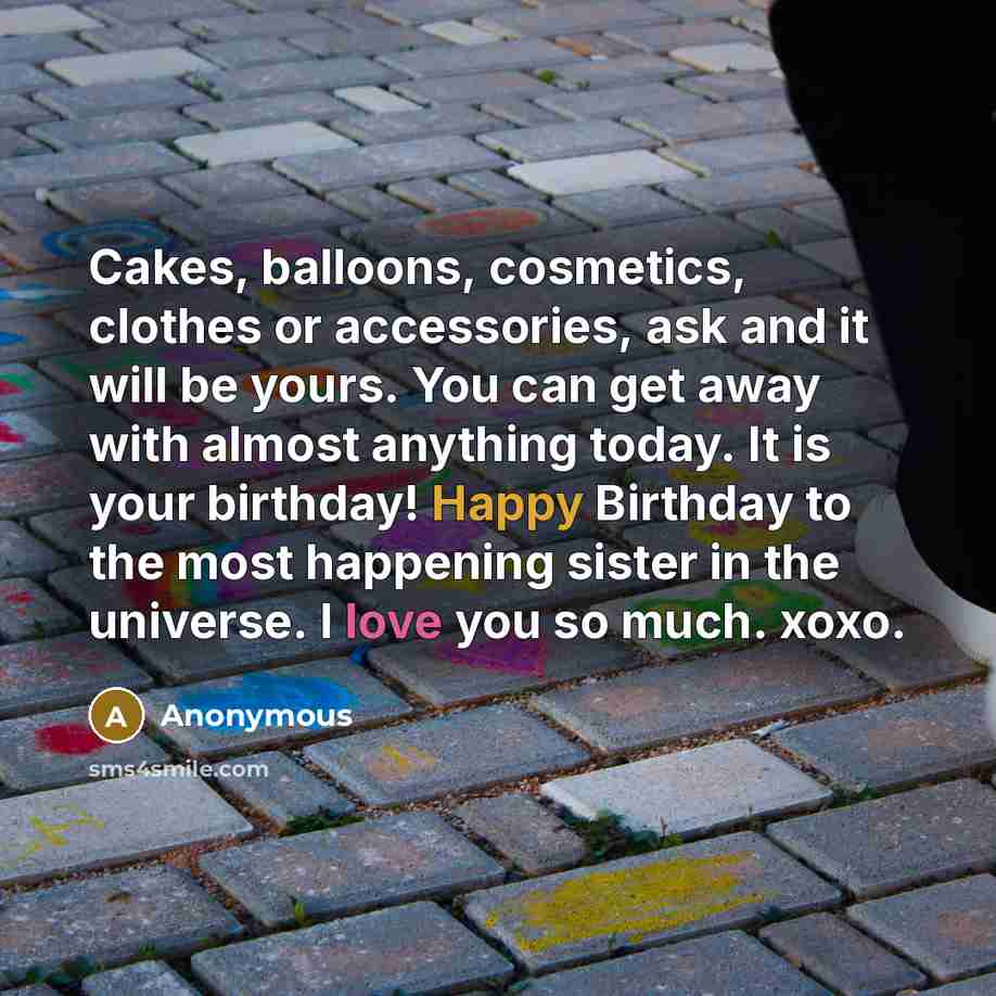 “Cakes, balloons, cosmetics, clothes or accessories, ask and it will be yours. You can get away with almost anything today. It is your birthday! Happy Birthday to the most happening sister in the universe. I love you so much. xoxo.” quote by Anonymous