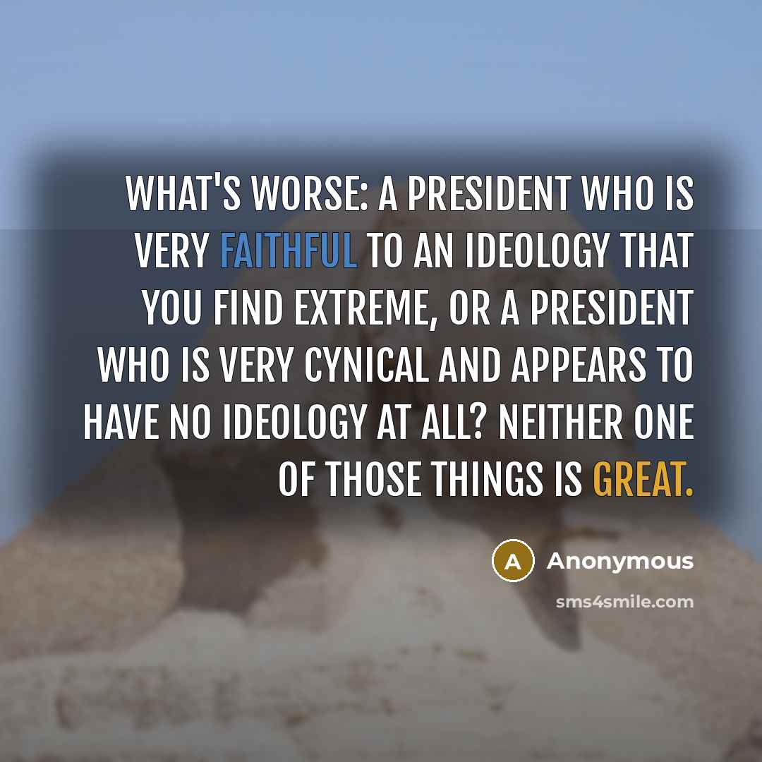 “What's worse: a president who is very faithful to an ideology that you find extreme, or a president who is very cynical and appears to have no ideology at all? Neither one of those things is great.” quote by Anonymous