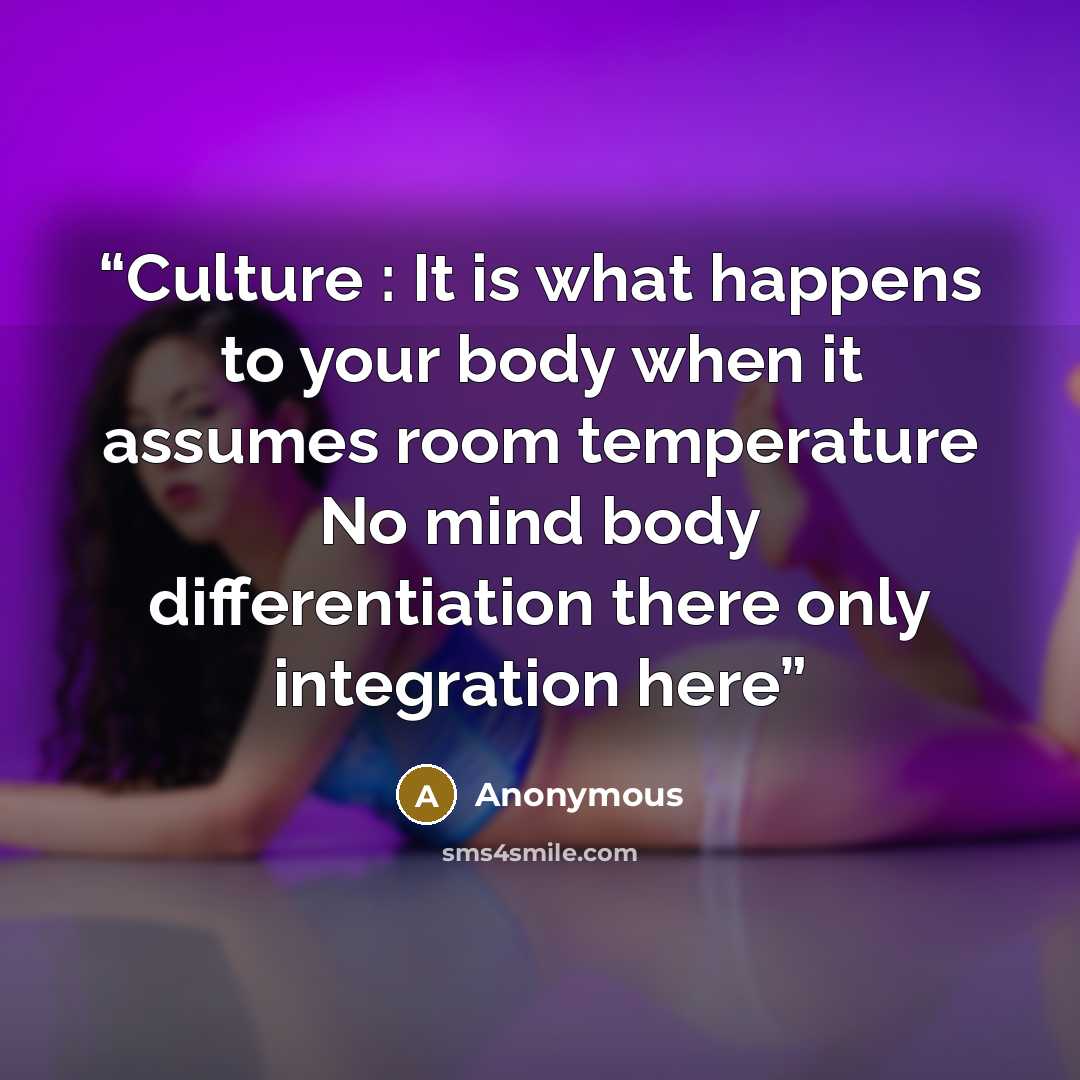 “Culture : It is what happens to your body when it assumes room temperature No mind body differentiation there only integration here” quote by Anonymous