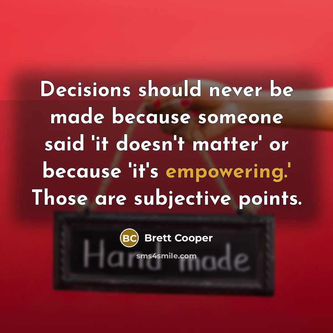 “Decisions should never be made because someone said 'it doesn't matter' or because 'it's empowering.' Those are subjective points.” quote by Brett Cooper