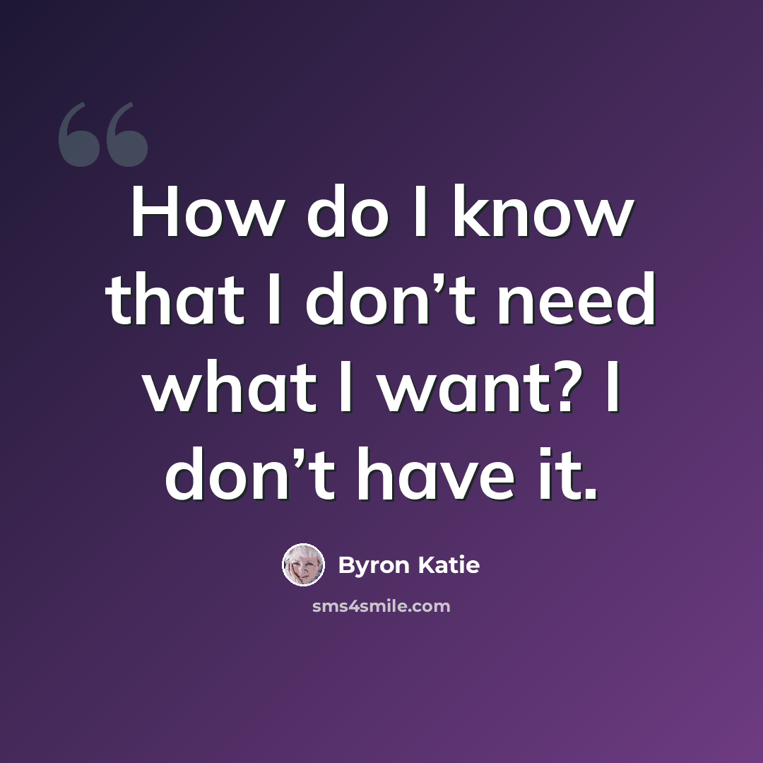 “How do I know that I don’t need what I want? I don’t have it.” quote by Byron Katie
