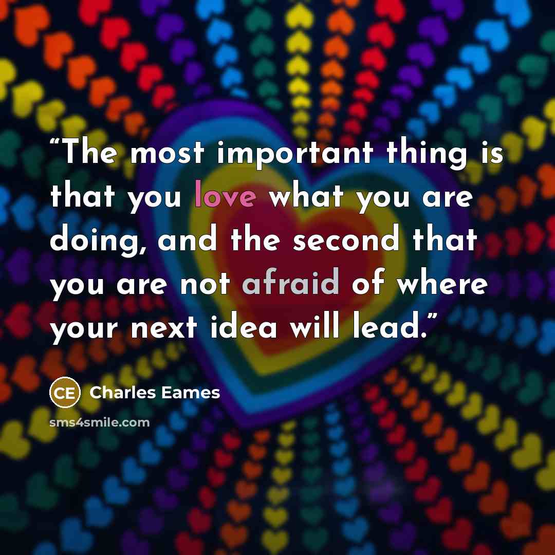 “The most important thing is that you love what you are doing, and the second that you are not afraid of where your next idea will lead.” quote by Charles Eames