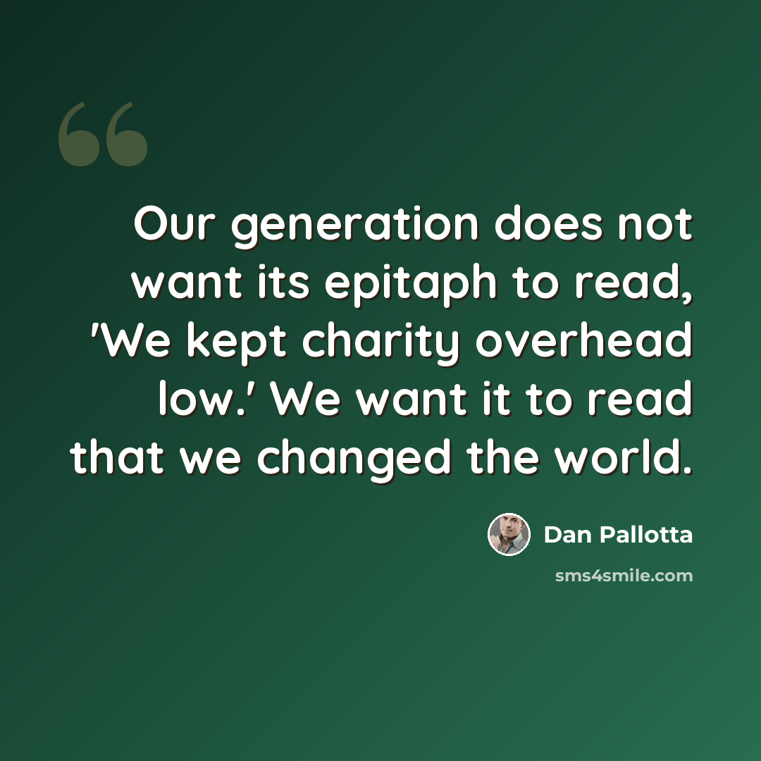 “Our generation does not want its epitaph to read, 'We kept charity overhead low.' We want it to read that we changed the world.” quote by Dan Pallotta