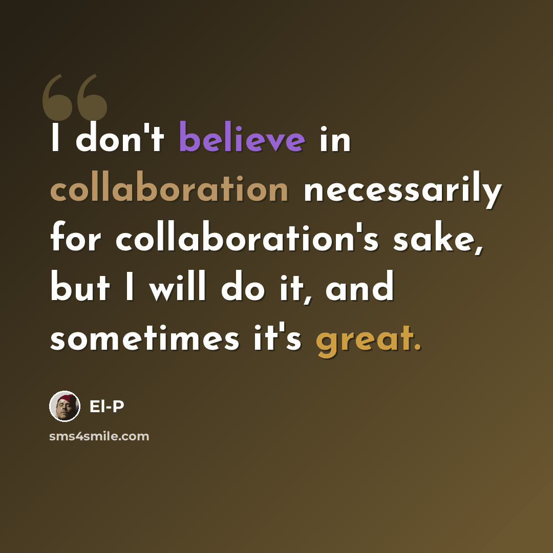 “I don't believe in collaboration necessarily for collaboration's sake, but I will do it, and sometimes it's great.” quote by El-P