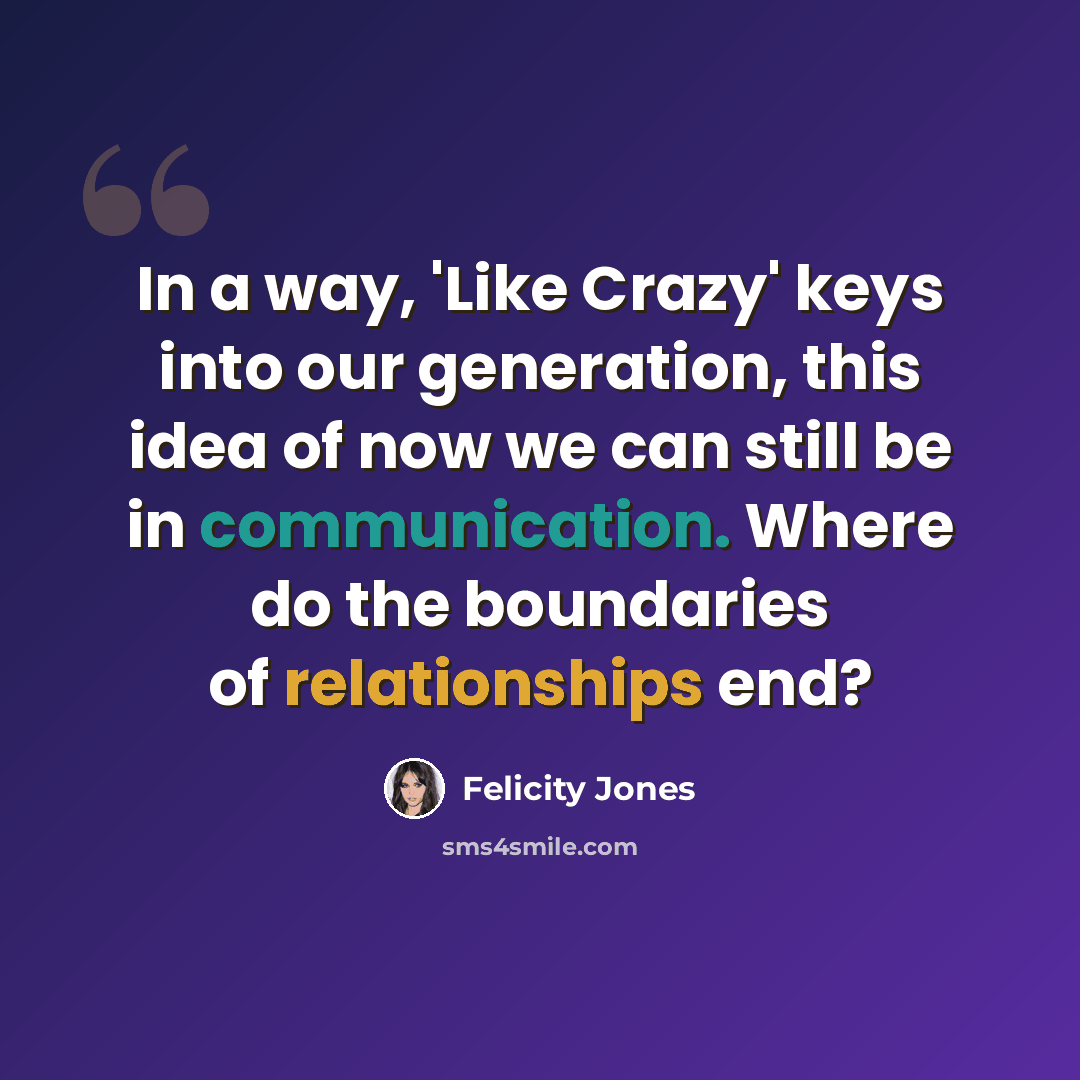 “In a way, 'Like Crazy' keys into our generation, this idea of now we can still be in communication. Where do the boundaries of relationships end?” quote by Felicity Jones