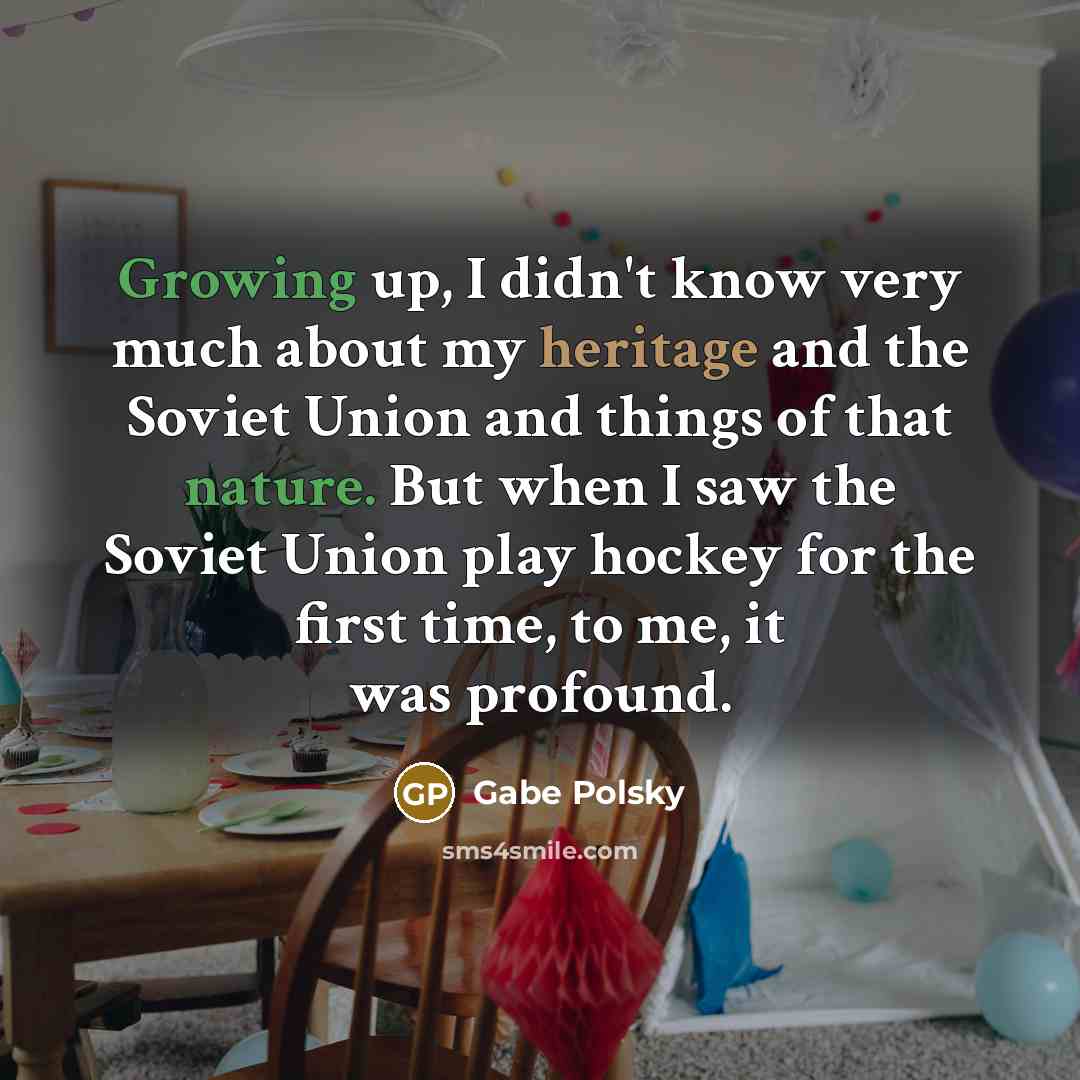 “Growing up, I didn't know very much about my heritage and the Soviet Union and things of that nature. But when I saw the Soviet Union play hockey for the first time, to me, it was profound.” quote by Gabe Polsky