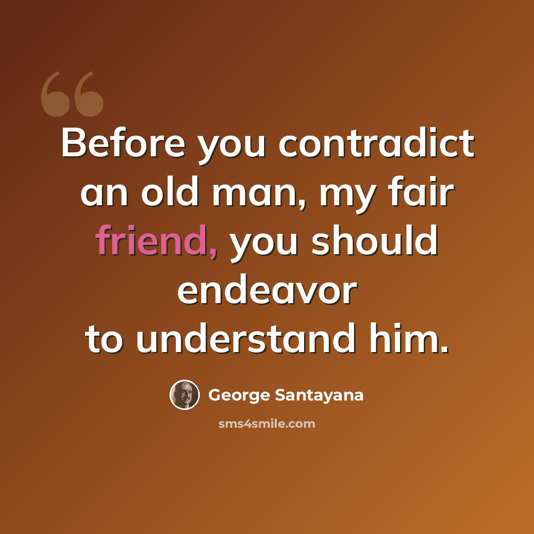 “Before you contradict an old man, my fair friend, you should endeavor to understand him.” quote by George Santayana