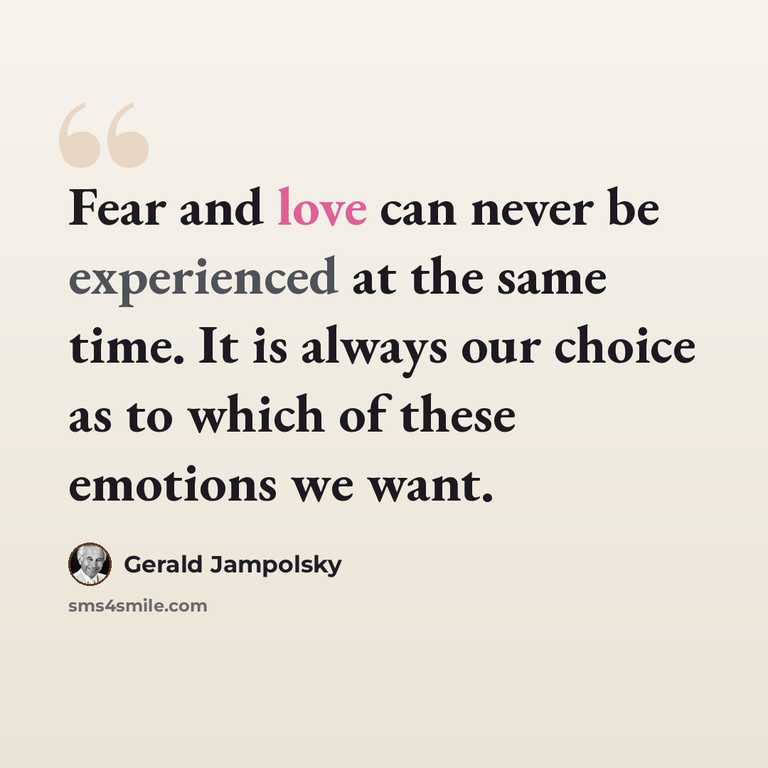 “Fear and love can never be experienced at the same time. It is always our choice as to which of these emotions we want.” quote by Gerald Jampolsky