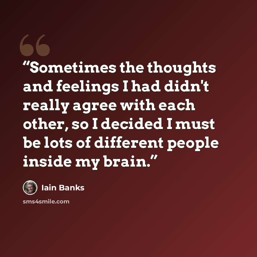 “Sometimes the thoughts and feelings I had didn't really agree with each other, so I decided I must be lots of different people inside my brain.” quote by Iain Banks