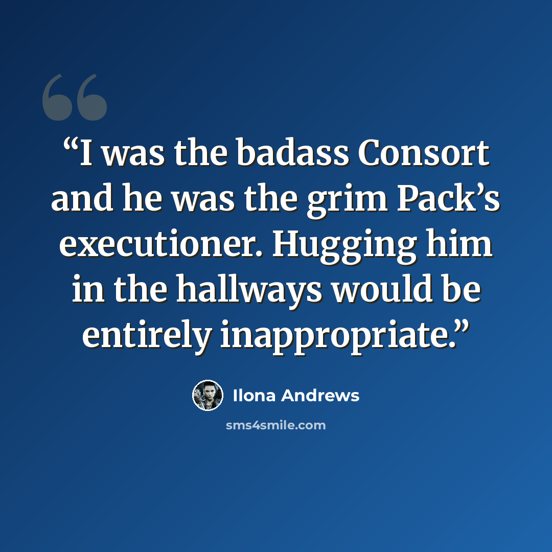“I was the badass Consort and he was the grim Pack’s executioner. Hugging him in the hallways would be entirely inappropriate.” quote by Ilona Andrews