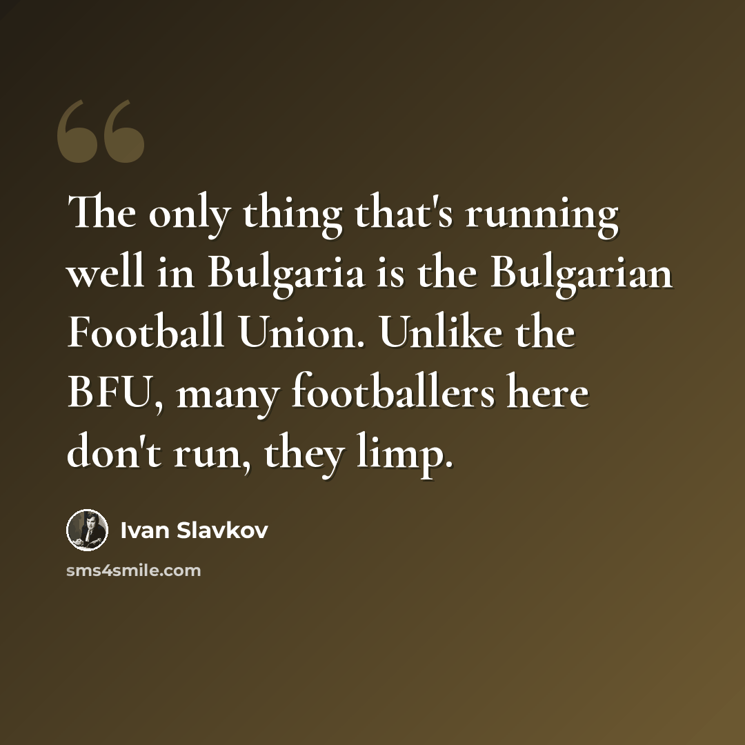 “The only thing that's running well in Bulgaria is the Bulgarian Football Union. Unlike the BFU, many footballers here don't run, they limp.” quote by Ivan Slavkov