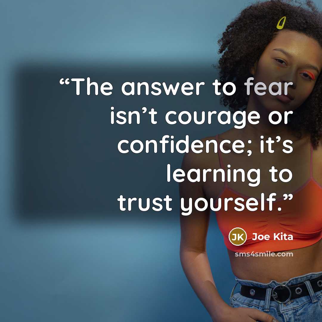 “The answer to fear isn’t courage or confidence; it’s learning to trust yourself.” quote by Joe Kita