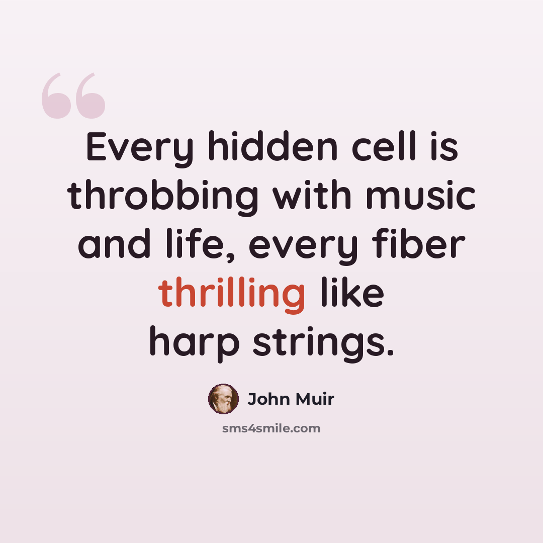 “Every hidden cell is throbbing with music and life, every fiber thrilling like harp strings.” quote by John Muir