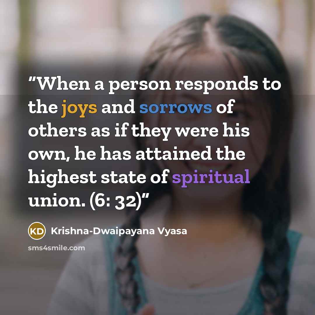 “When a person responds to the joys and sorrows of others as if they were his own, he has attained the highest state of spiritual union. (6: 32)” quote by Krishna-Dwaipayana Vyasa