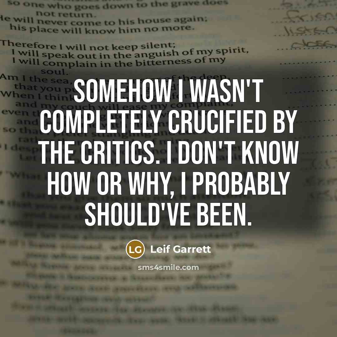 “Somehow I wasn't completely crucified by the critics. I don't know how or why, I probably should've been.” quote by Leif Garrett