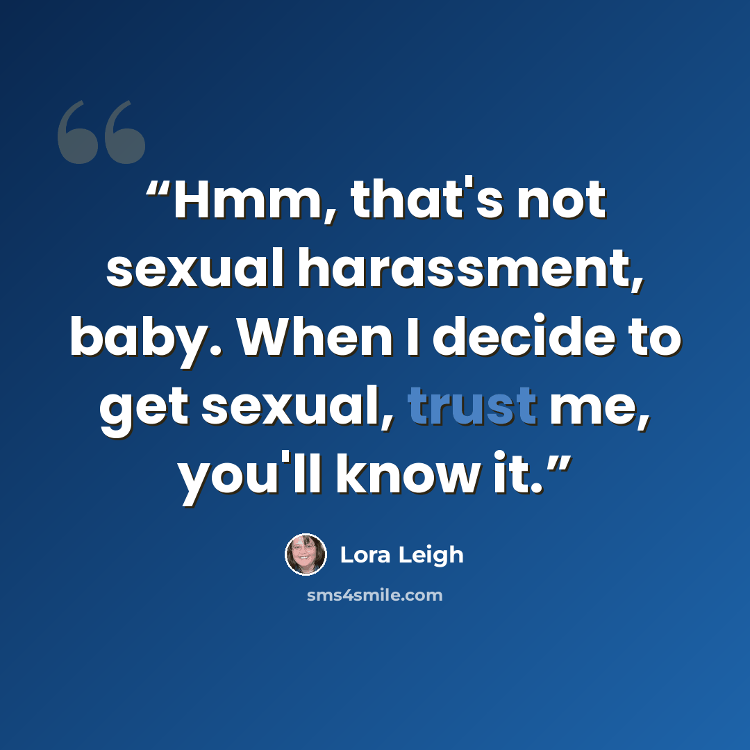 “Hmm, that's not sexual harassment, baby. When I decide to get sexual, trust me, you'll know it.” quote by Lora Leigh