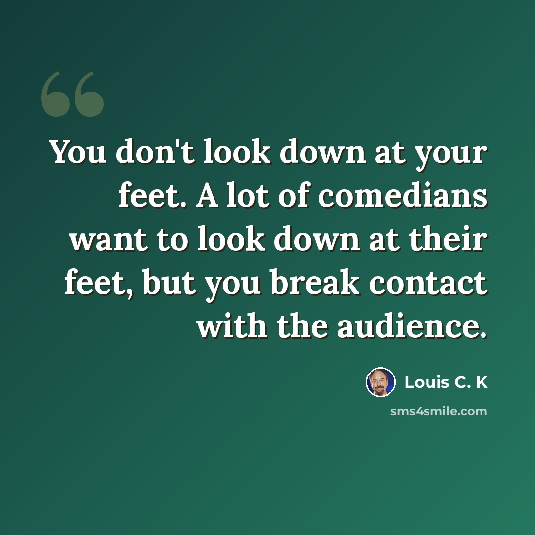 “You don't look down at your feet. A lot of comedians want to look down at their feet, but you break contact with the audience.” quote by Louis C. K