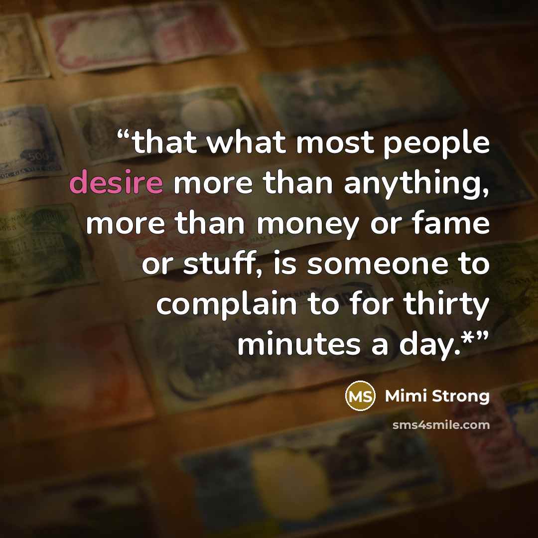 “that what most people desire more than anything, more than money or fame or stuff, is someone to complain to for thirty minutes a day.*” quote by Mimi Strong