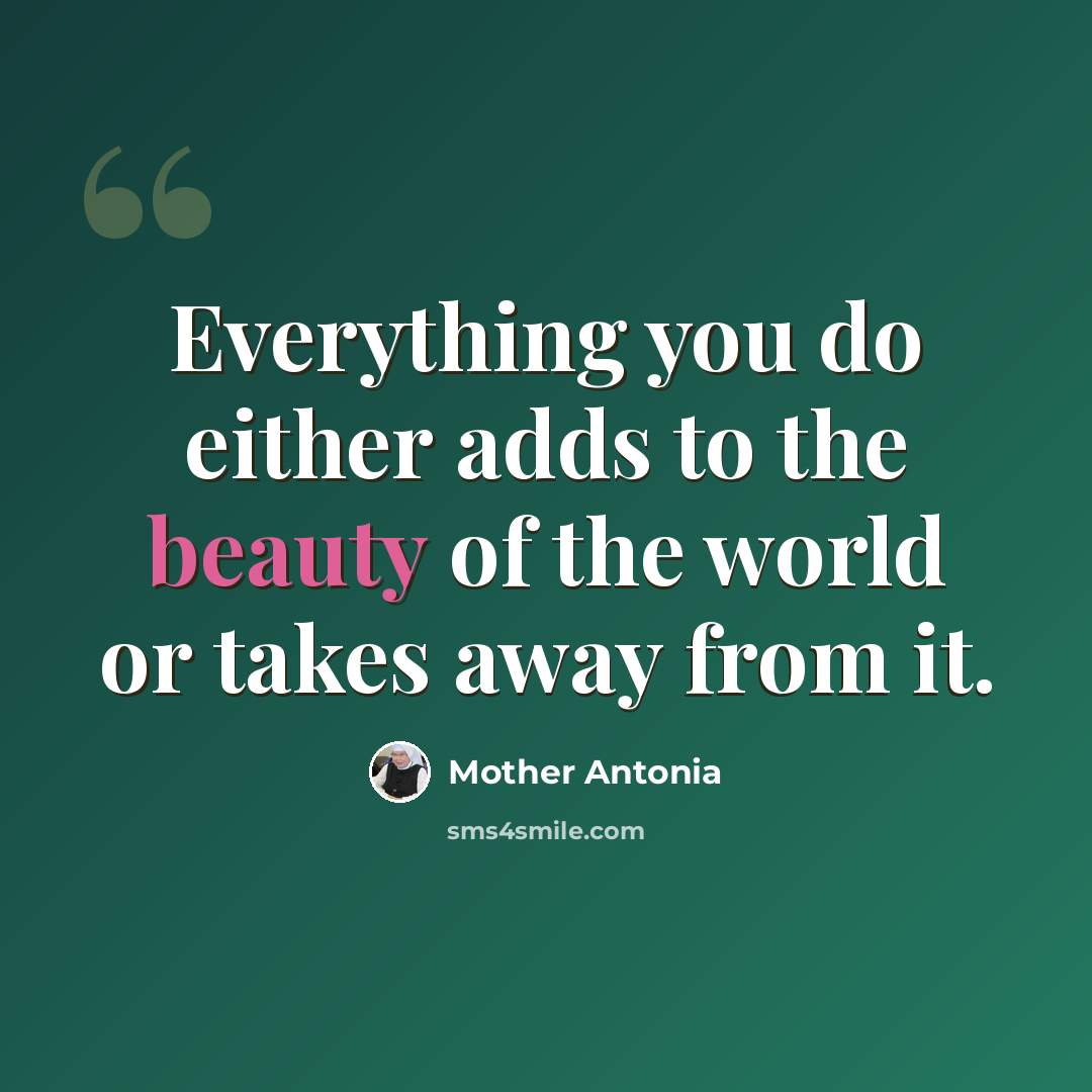 “Everything you do either adds to the beauty of the world or takes away from it.” quote by Mother Antonia