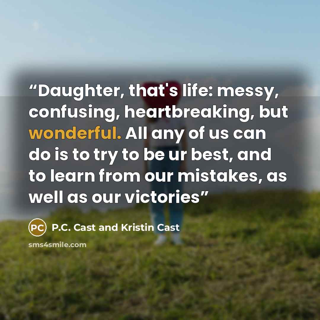 “Daughter, that's life: messy, confusing, heartbreaking, but wonderful. All any of us can do is to try to be ur best, and to learn from our mistakes, as well as our victories” quote by P.C. Cast and Kristin Cast