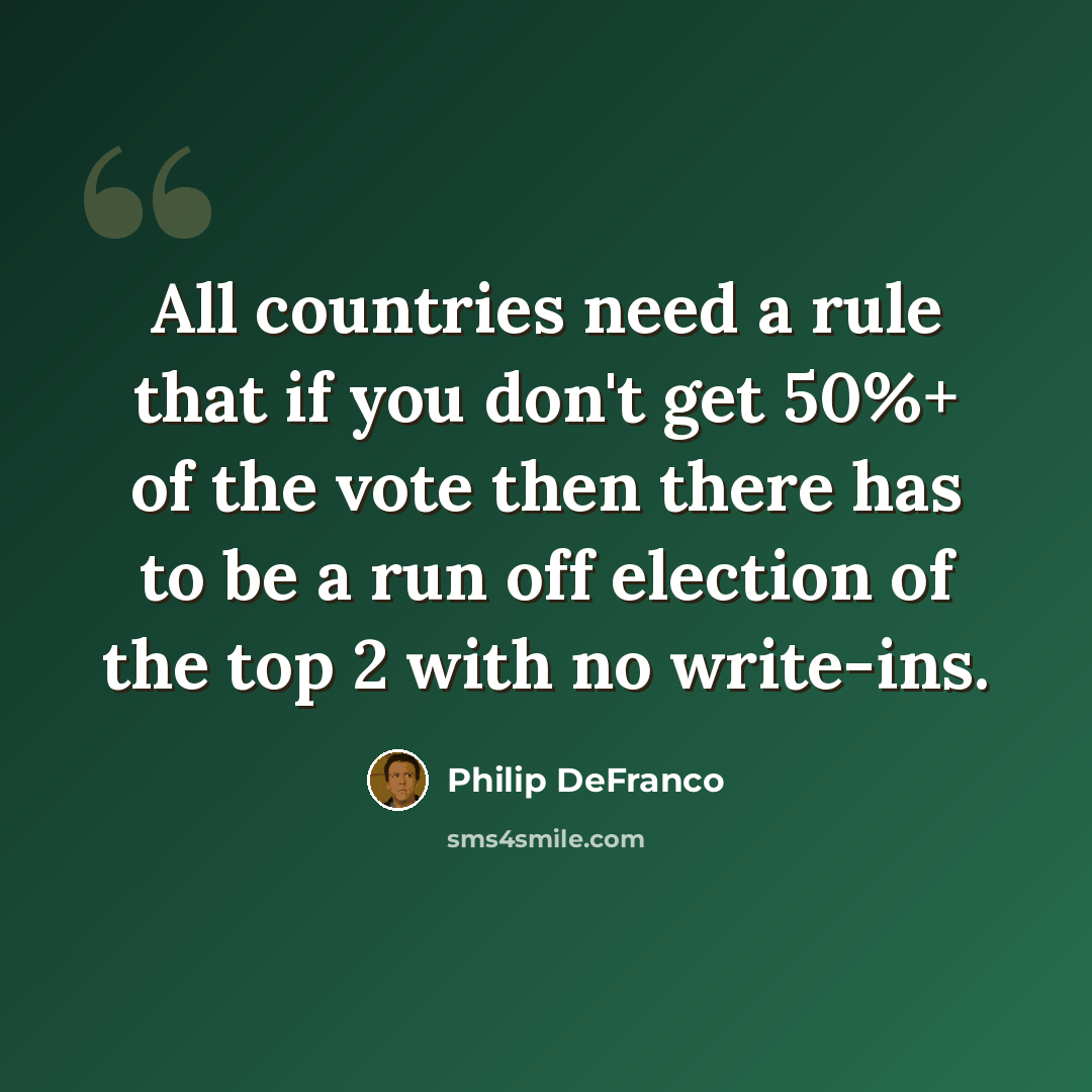 “All countries need a rule that if you don't get 50%+ of the vote then there has to be a run off election of the top 2 with no write-ins.” quote by Philip DeFranco