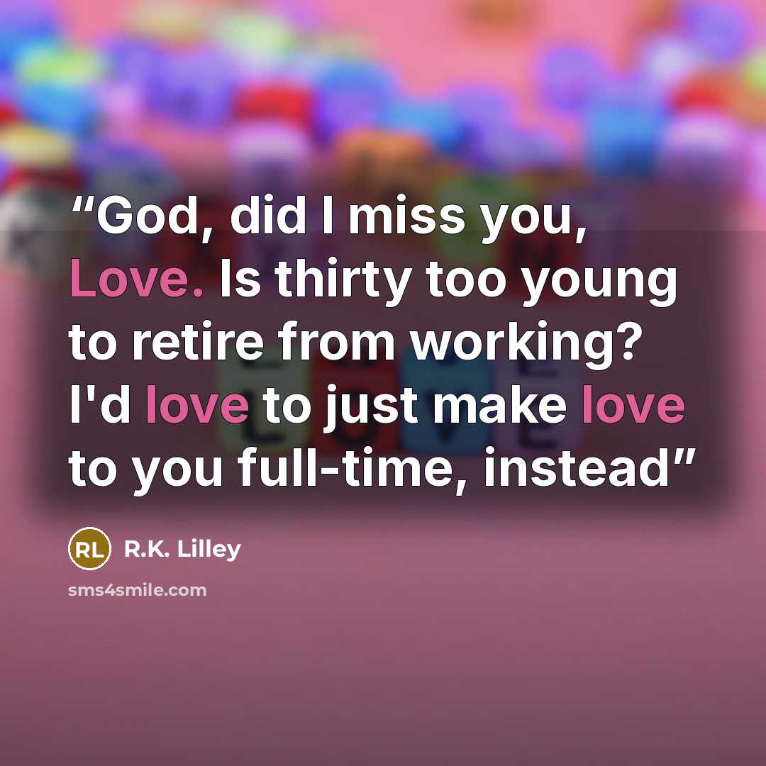 “God, did I miss you, Love. Is thirty too young to retire from working? I'd love to just make love to you full-time, instead” quote by R.K. Lilley