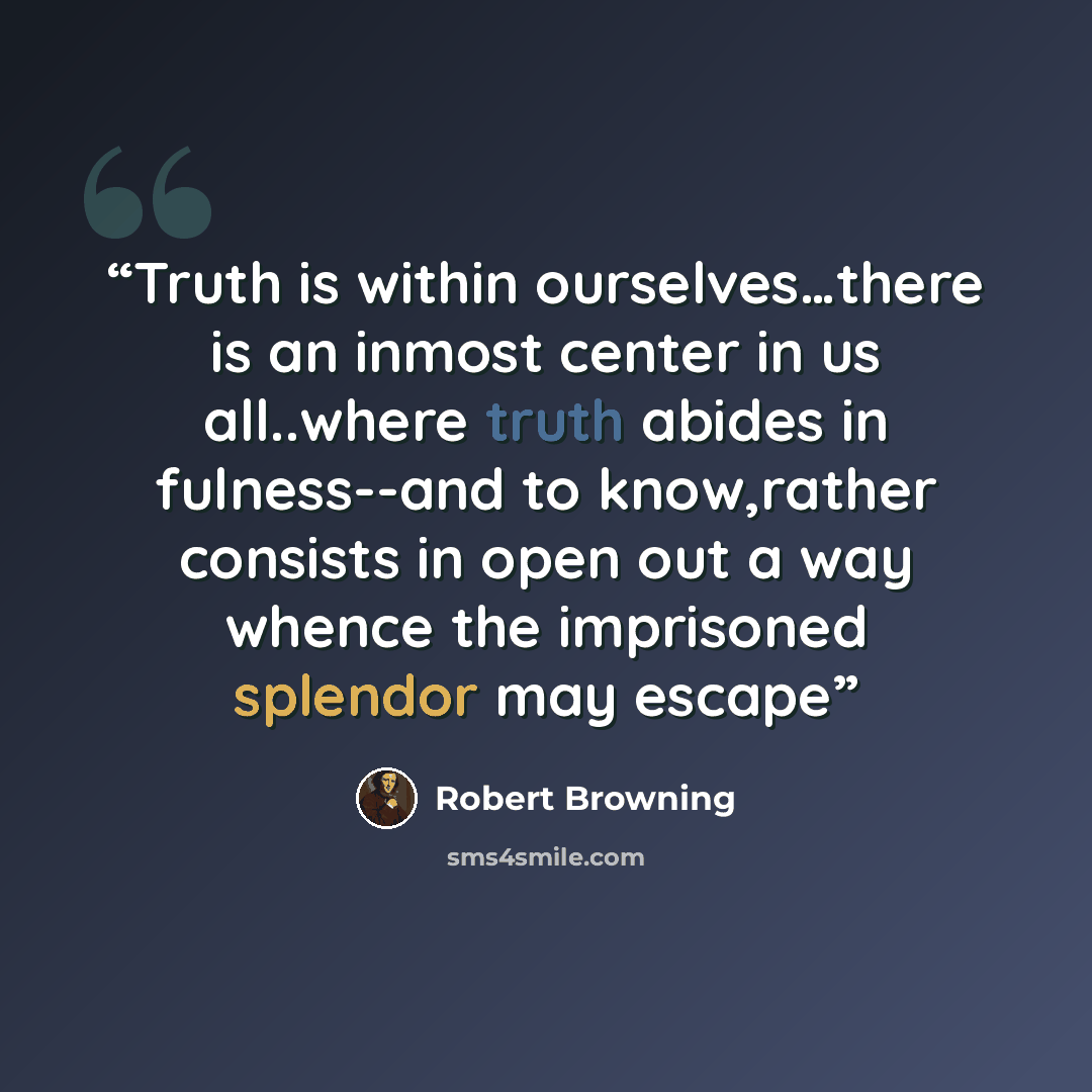 “Truth is within ourselves…there is an inmost center in us all..where truth abides in fulness--and to know,rather consists in open out a way whence the imprisoned splendor may escape” quote by Robert Browning
