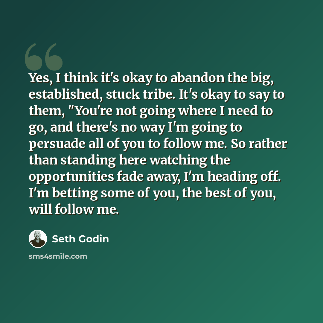 “Yes, I think it's okay to abandon the big, established, stuck tribe. It's okay to say to them, "You're not going where I need to go, and there's no way I'm going to persuade all of you to follow me. So rather than standing here watching the opportunities fade away, I'm heading off. I'm betting…” quote by Seth Godin