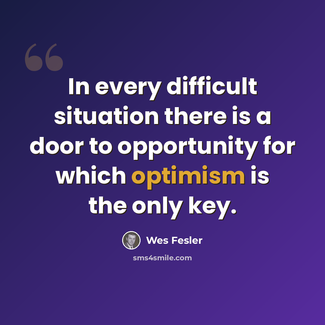 “In every difficult situation there is a door to opportunity for which optimism is the only key.” quote by Wes Fesler