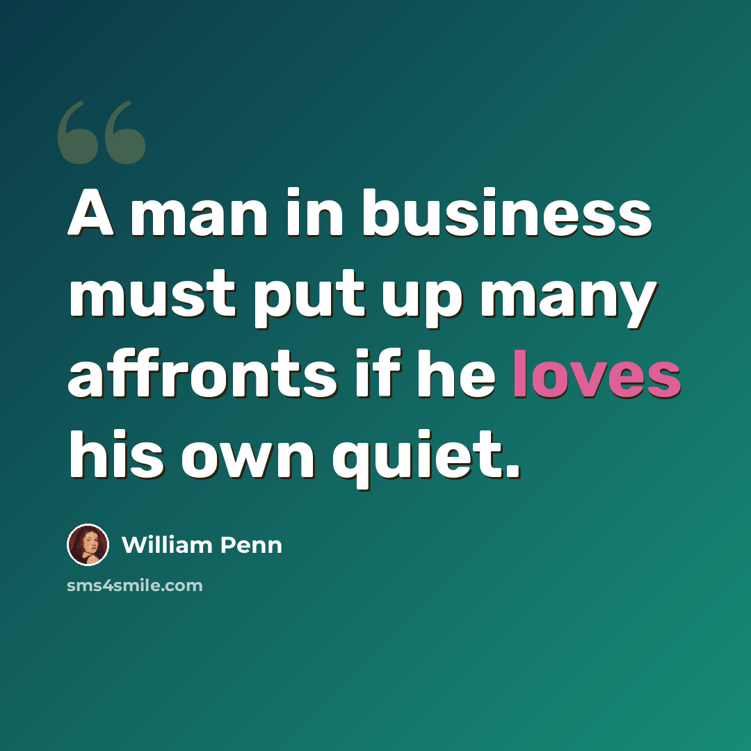 “A man in business must put up many affronts if he loves his own quiet.” quote by William Penn