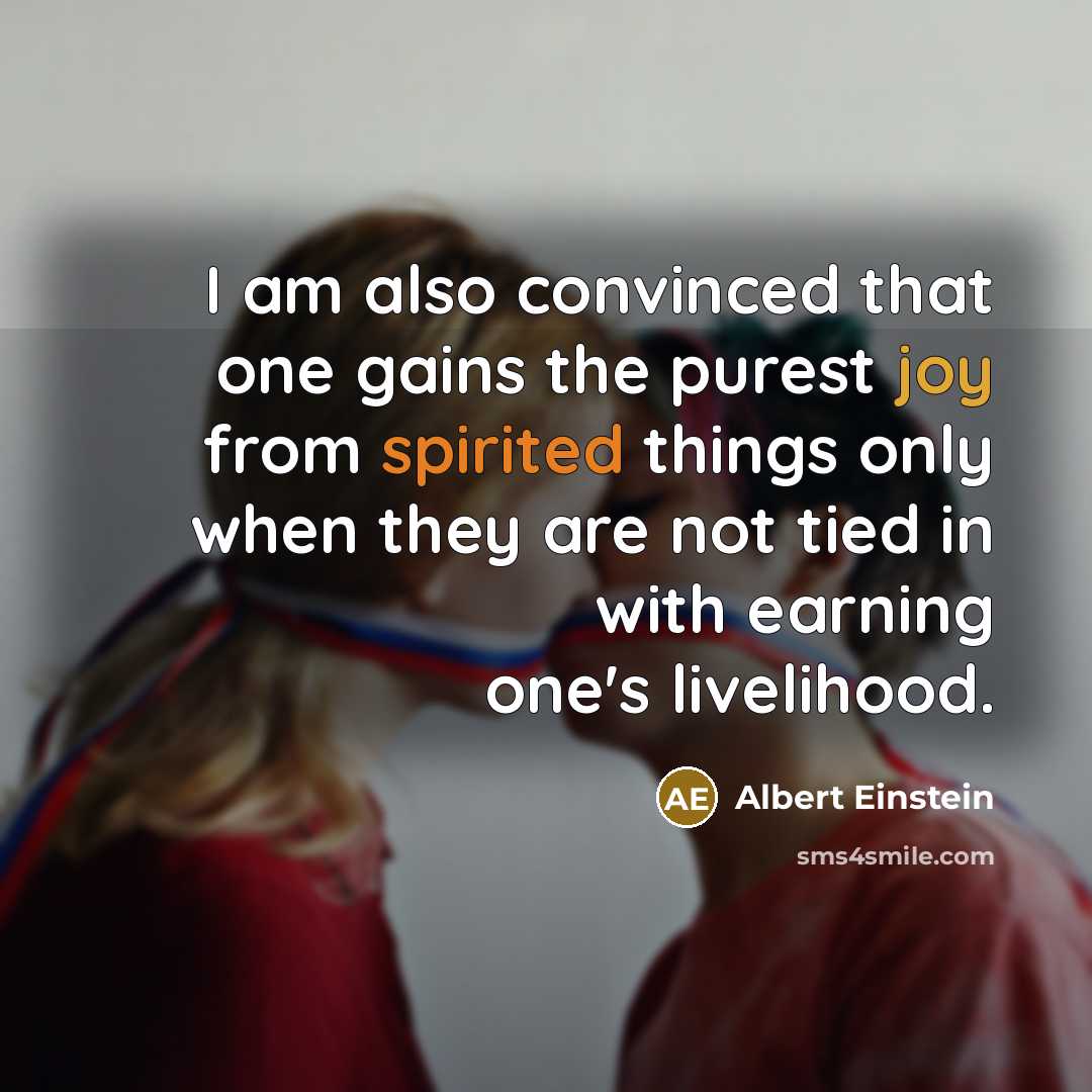 “I am also convinced that one gains the purest joy from spirited things only when they are not tied in with earning one's livelihood.” quote by Albert Einstein