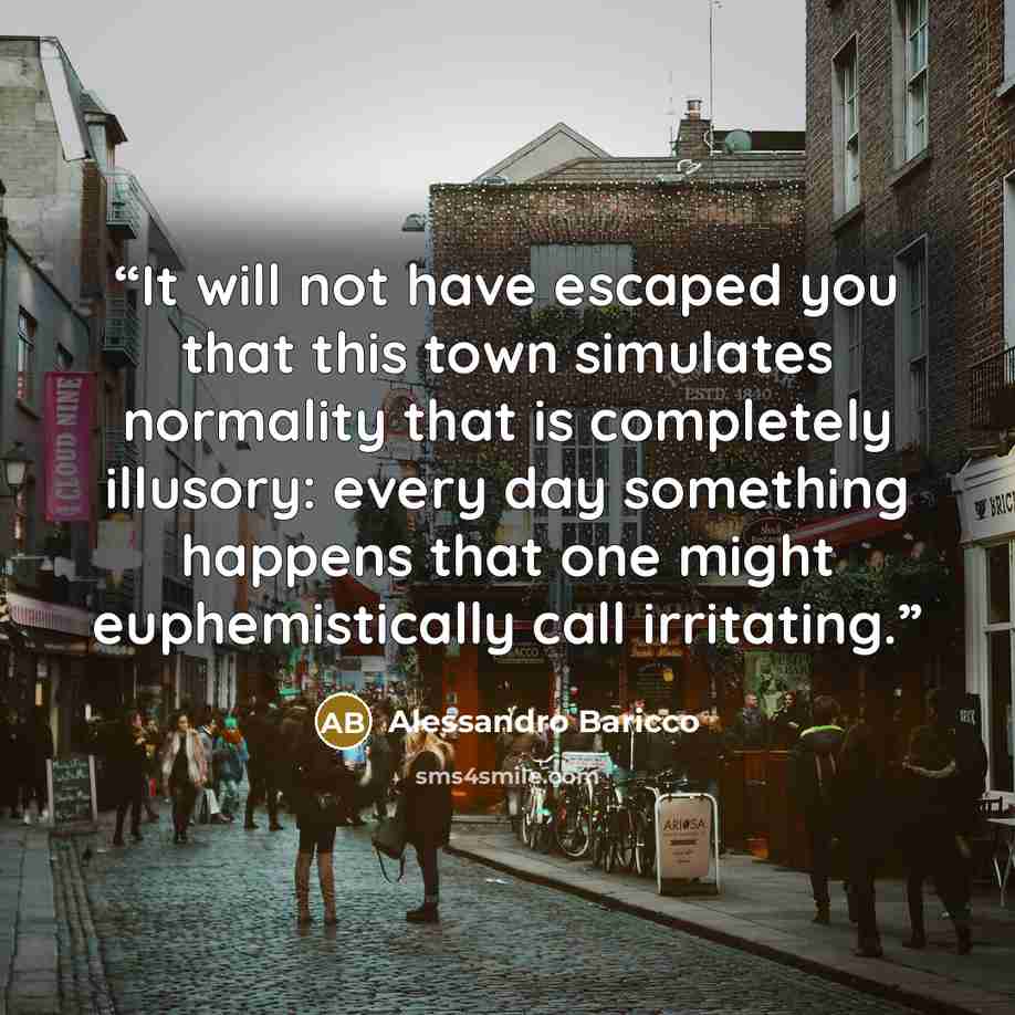 “It will not have escaped you that this town simulates normality that is completely illusory: every day something happens that one might euphemistically call irritating.” quote by Alessandro Baricco