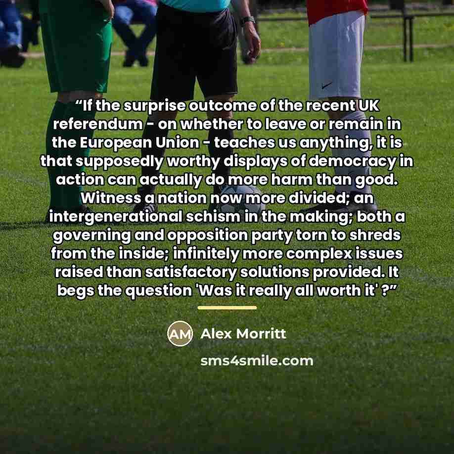“If the surprise outcome of the recent UK referendum - on whether to leave or remain in the European Union - teaches us anything, it is that supposedly worthy displays of democracy in action can actually do more harm than good. Witness a nation now more divided; an intergenerational schism in the…” quote by Alex Morritt