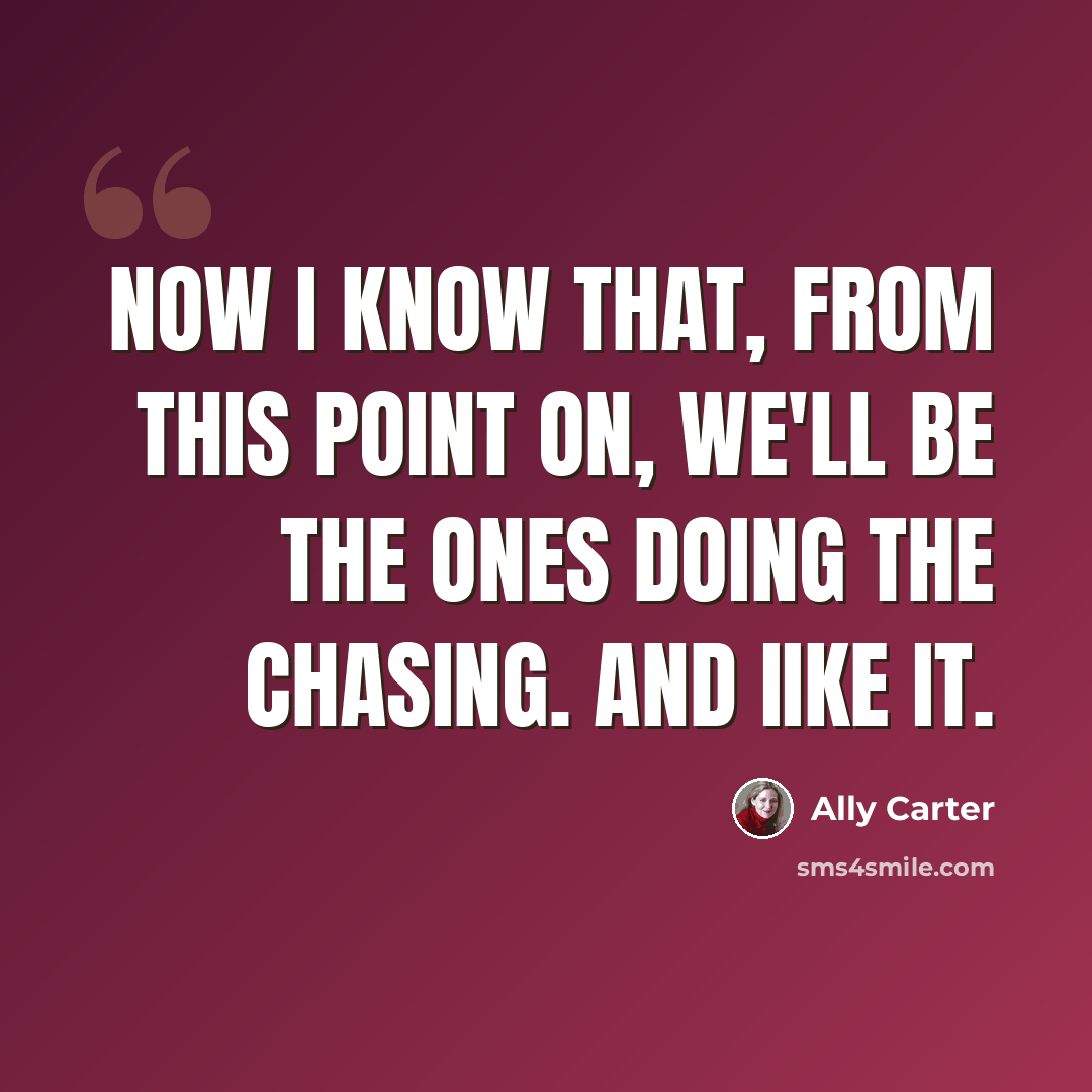 “Now I know that, from this point on, we'll be the ones doing the chasing. And Iike it.” quote by Ally Carter