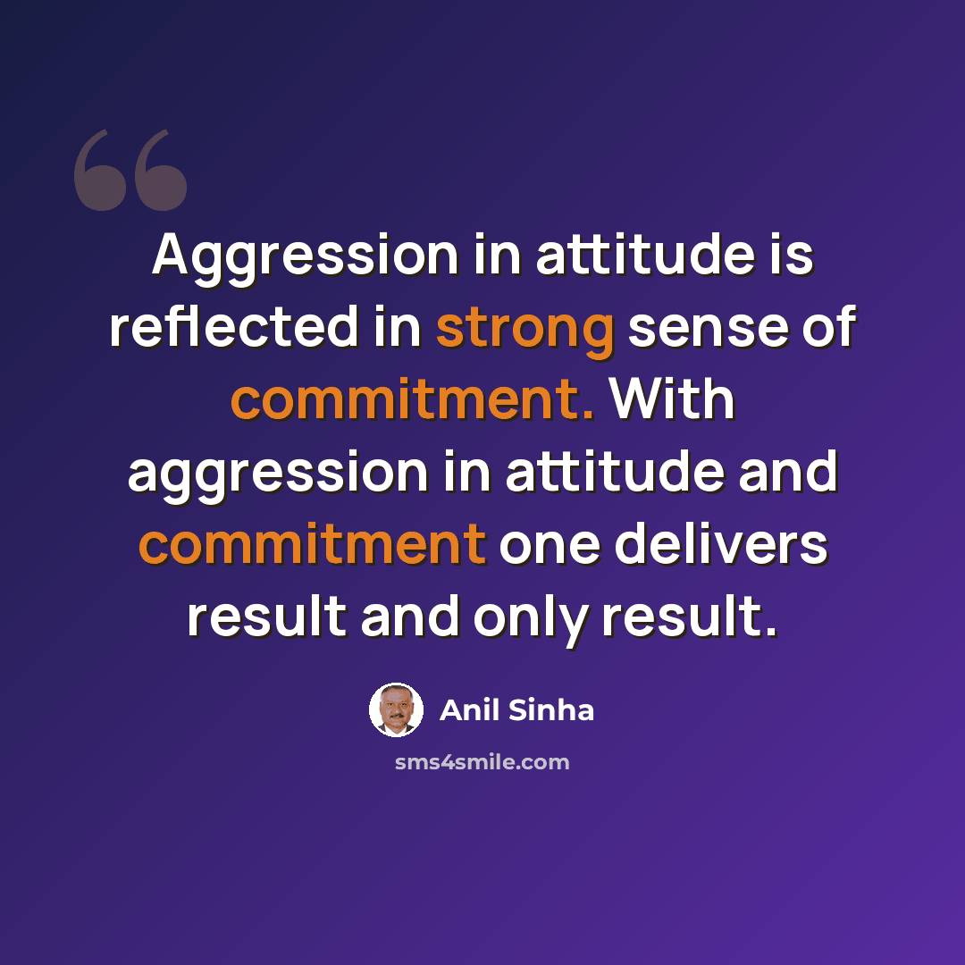 “Aggression in attitude is reflected in strong sense of commitment. With aggression in attitude and commitment one delivers result and only result.” quote by Anil Sinha