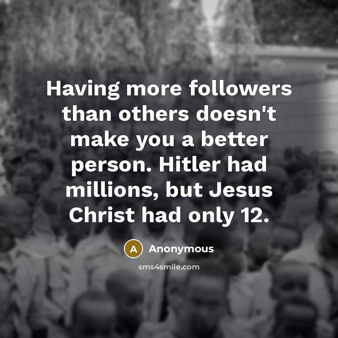 “Having more followers than others doesn't make you a better person. Hitler had millions, but Jesus Christ had only 12.” quote by Anonymous