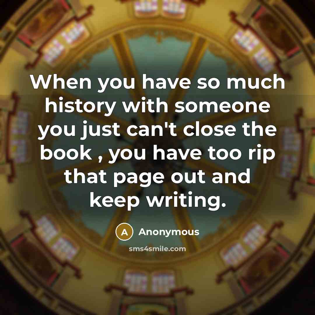 “When you have so much history with someone you just can't close the book , you have too rip that page out and keep writing.” quote by Anonymous