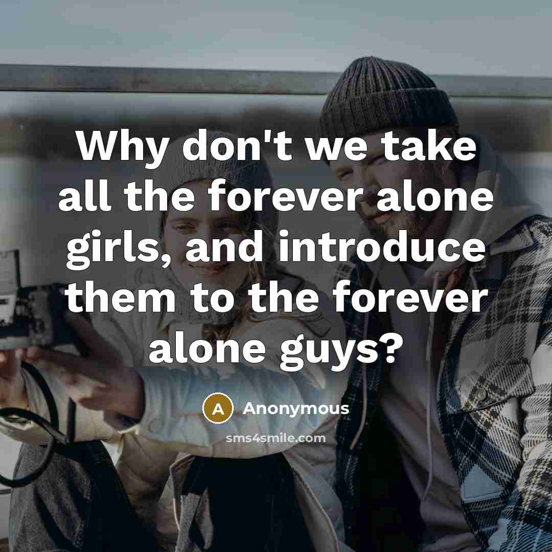 “Why don't we take all the forever alone girls, and introduce them to the forever alone guys?” quote by Anonymous